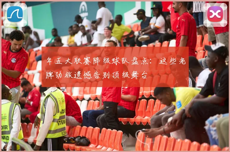 年五大联赛降级球队盘点：这些老牌劲旅遗憾告别顶级舞台
