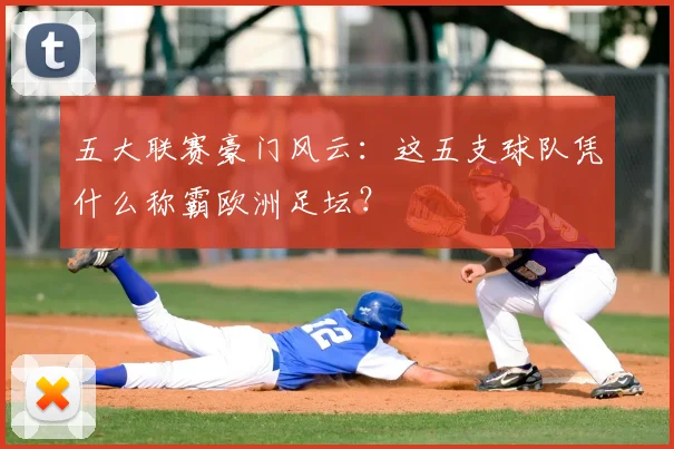 五大联赛豪门风云:这五支球队凭什么称霸欧洲足坛?