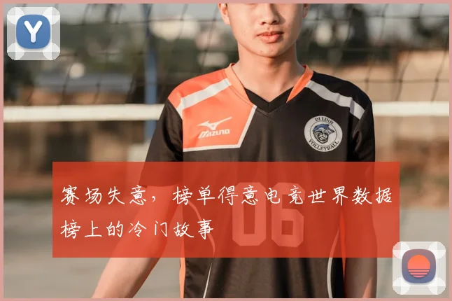 赛场失意，榜单得意电竞世界数据榜上的冷门故事