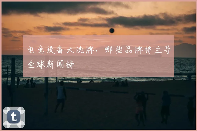 电竞设备大洗牌，哪些品牌将主导全球新闻榜