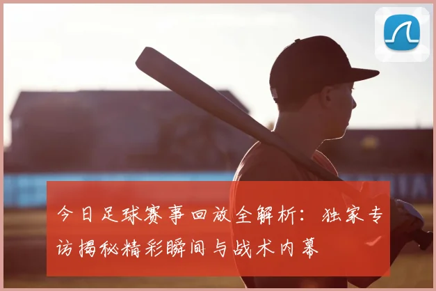 今日足球赛事回放全解析：独家专访揭秘精彩瞬间与战术内幕