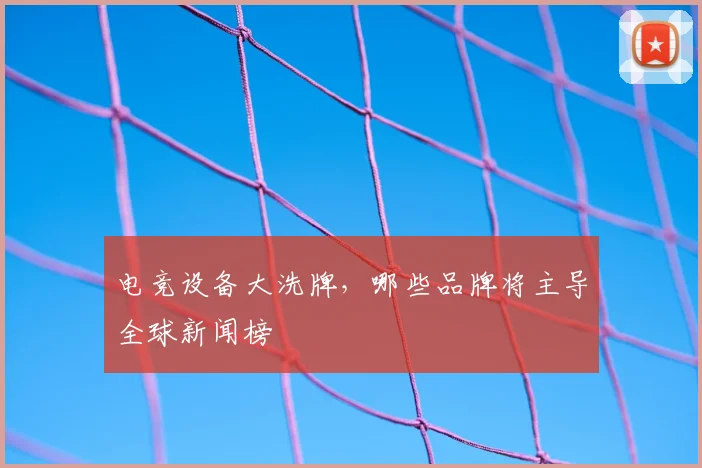 电竞设备大洗牌,哪些品牌将主导全球新闻榜