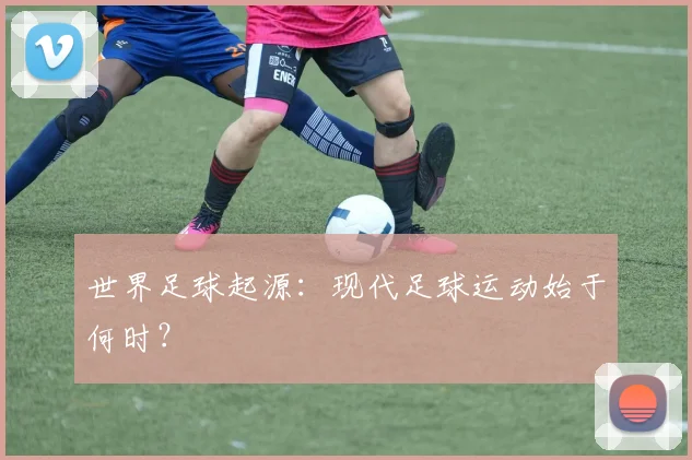 世界足球起源：现代足球运动始于何时？