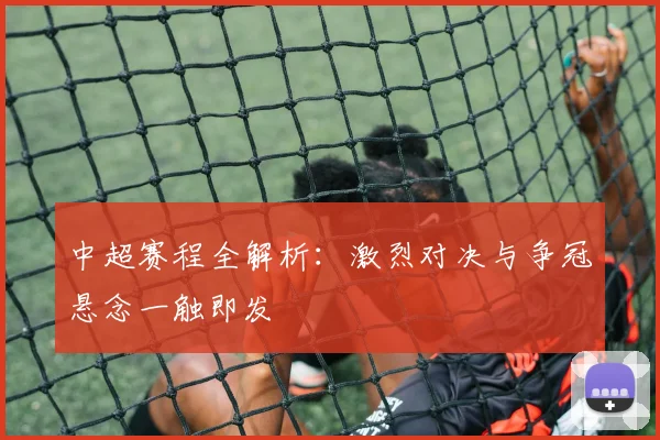 中超赛程全解析：激烈对决与争冠悬念一触即发