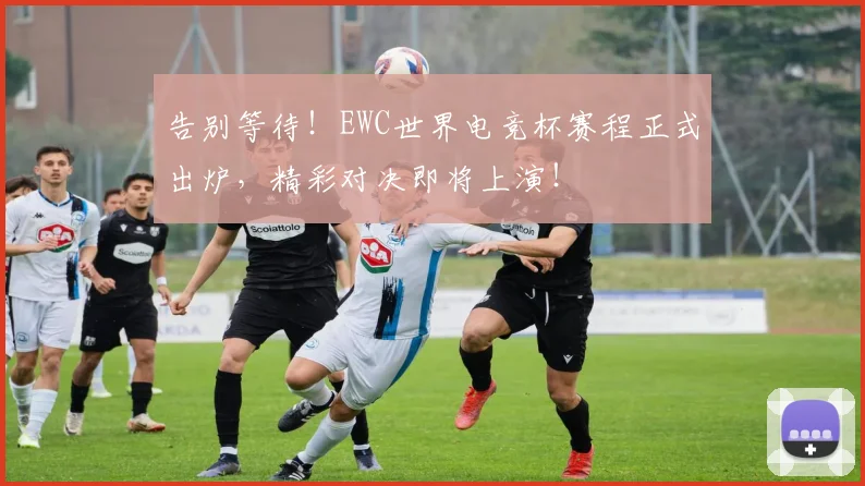 告别等待！EWC世界电竞杯赛程正式出炉，精彩对决即将上演！