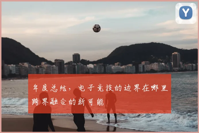年度总结,电子竞技的边界在哪里跨界融合的新可能