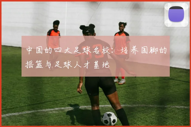 中国的四大足球名校：培养国脚的摇篮与足球人才基地