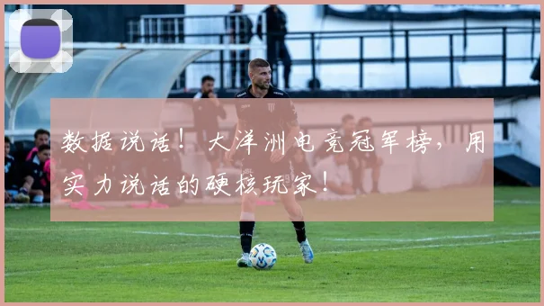 数据说话！大洋洲电竞冠军榜，用实力说话的硬核玩家！